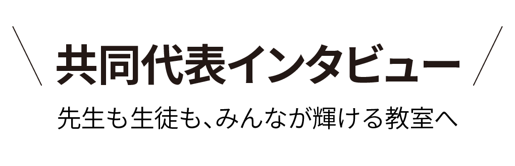 共同代表インタビュー 先生も生徒も、みんなが輝ける教室へ