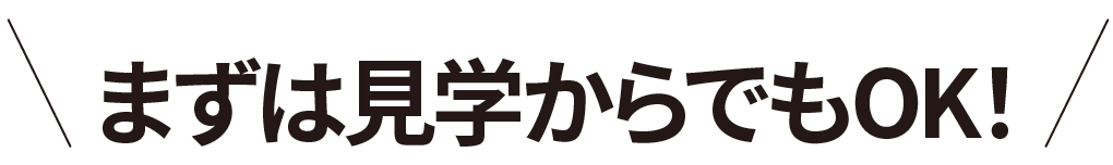 まずは見学からでもOK！